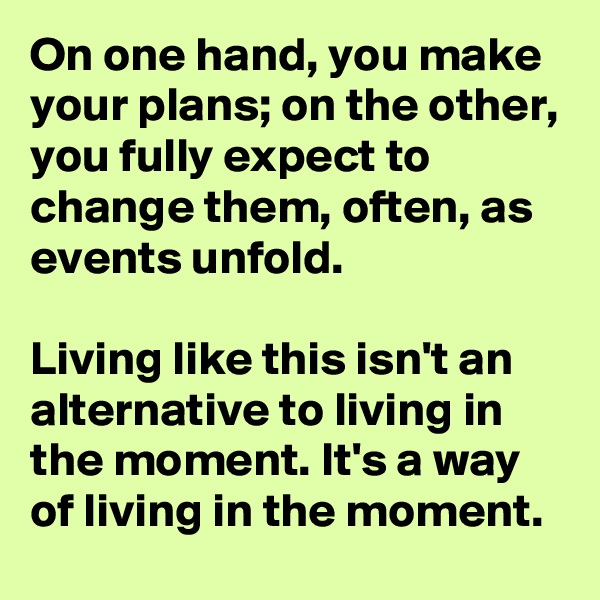 On one hand, you make your plans; on the other, you fully expect to change them, often, as events unfold.

Living like this isn't an alternative to living in the moment. It's a way of living in the moment. 