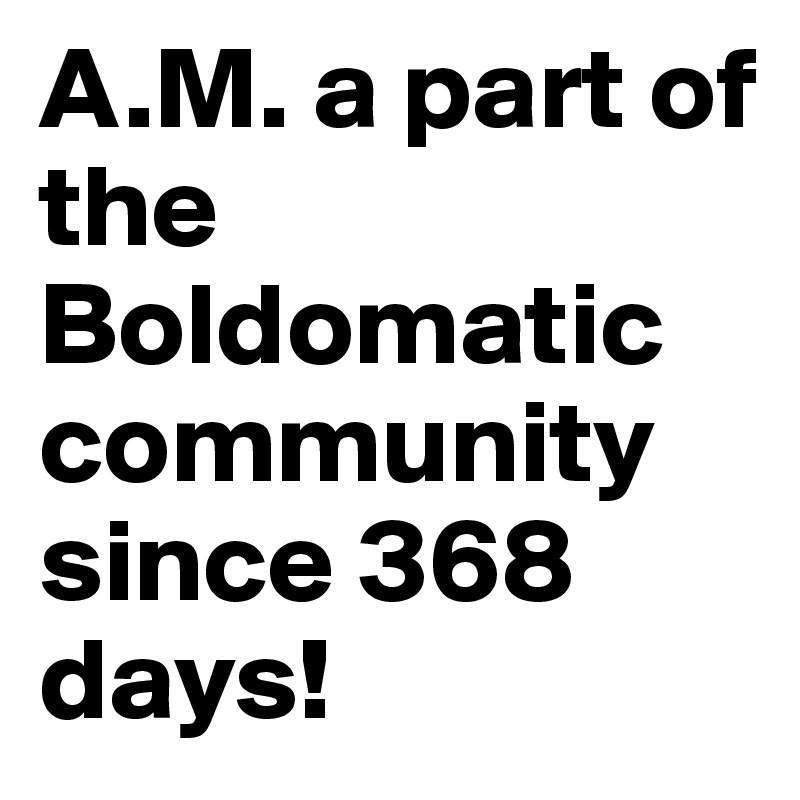 A.M. a part of the Boldomatic community since 368 days!