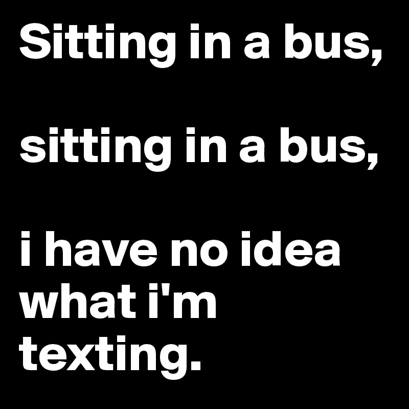 Sitting in a bus,

sitting in a bus,

i have no idea what i'm texting.