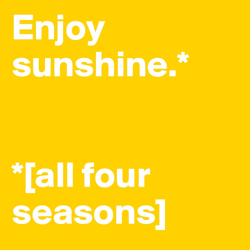 Enjoy sunshine.*


*[all four seasons]