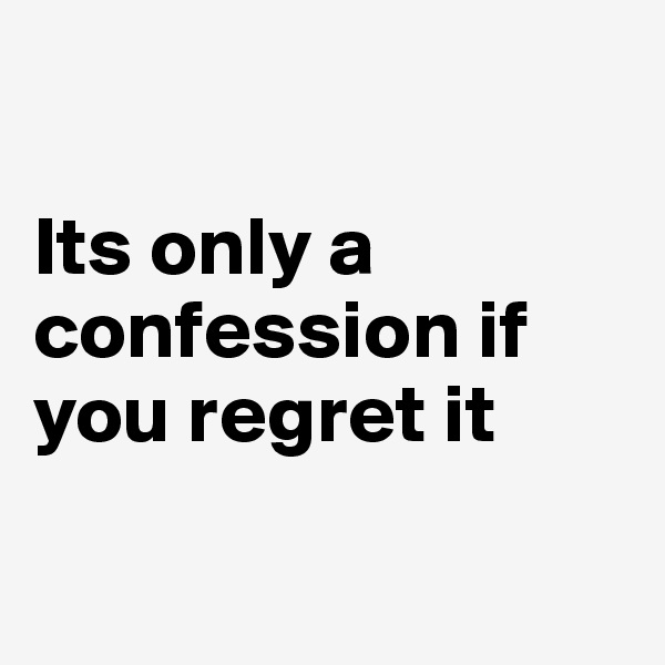 

Its only a confession if you regret it

