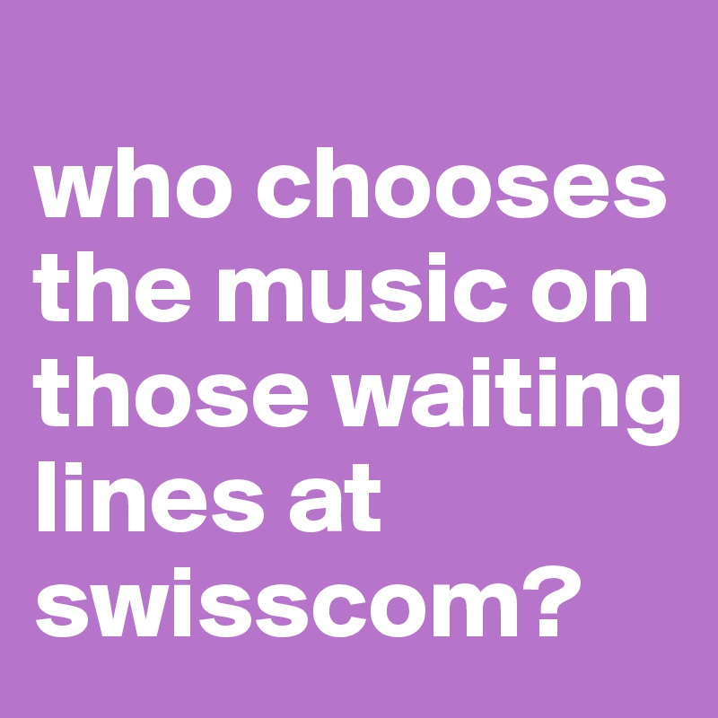 
who chooses the music on those waiting lines at swisscom?