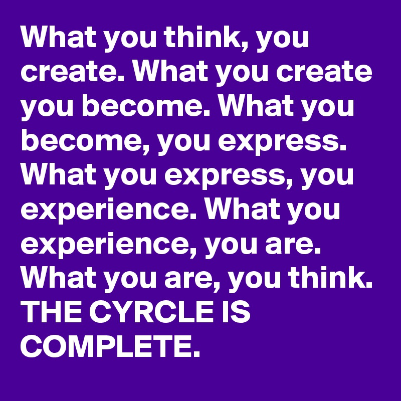 What you think, you create. What you create you become. What you become, you express. What you express, you experience. What you experience, you are. What you are, you think. THE CYRCLE IS COMPLETE.