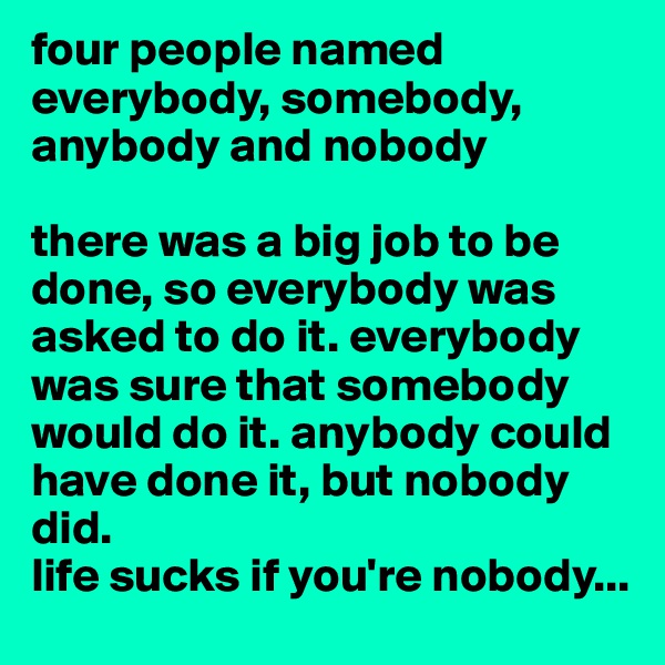 four people named everybody, somebody, anybody and nobody

there was a big job to be done, so everybody was asked to do it. everybody was sure that somebody would do it. anybody could have done it, but nobody did. 
life sucks if you're nobody... 