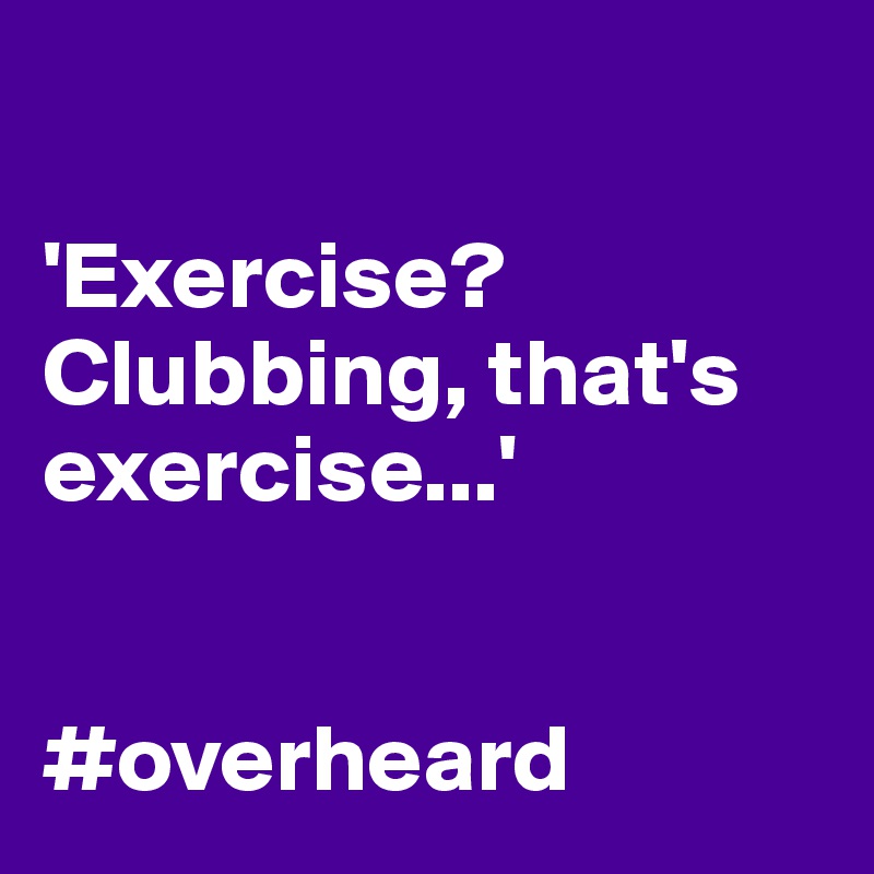 

'Exercise? Clubbing, that's exercise...'


#overheard