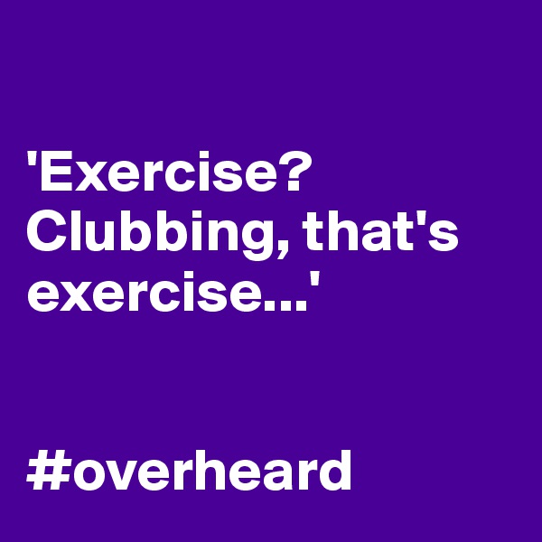 

'Exercise? Clubbing, that's exercise...'


#overheard