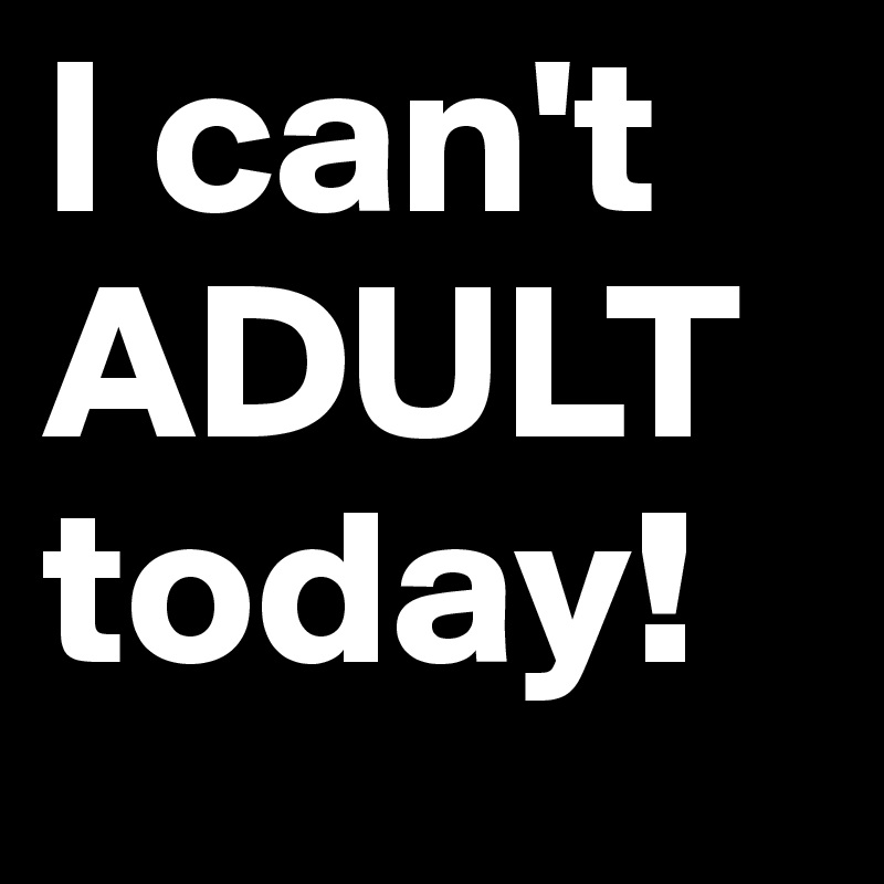 I can't ADULT today!