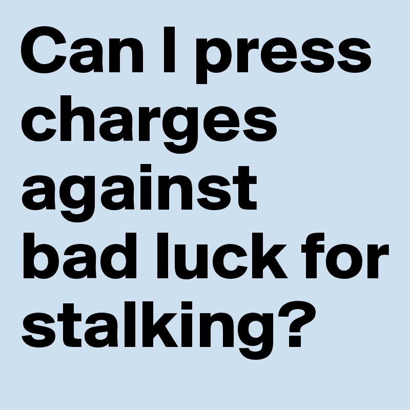 Can I press charges against bad luck for stalking?