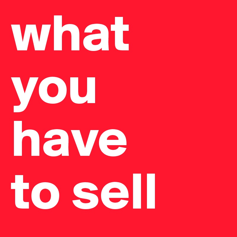 what you 
have 
to sell