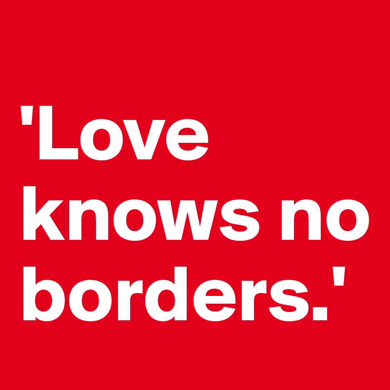 
'Love knows no borders.'