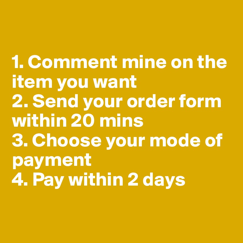 

1. Comment mine on the item you want
2. Send your order form within 20 mins
3. Choose your mode of payment
4. Pay within 2 days

