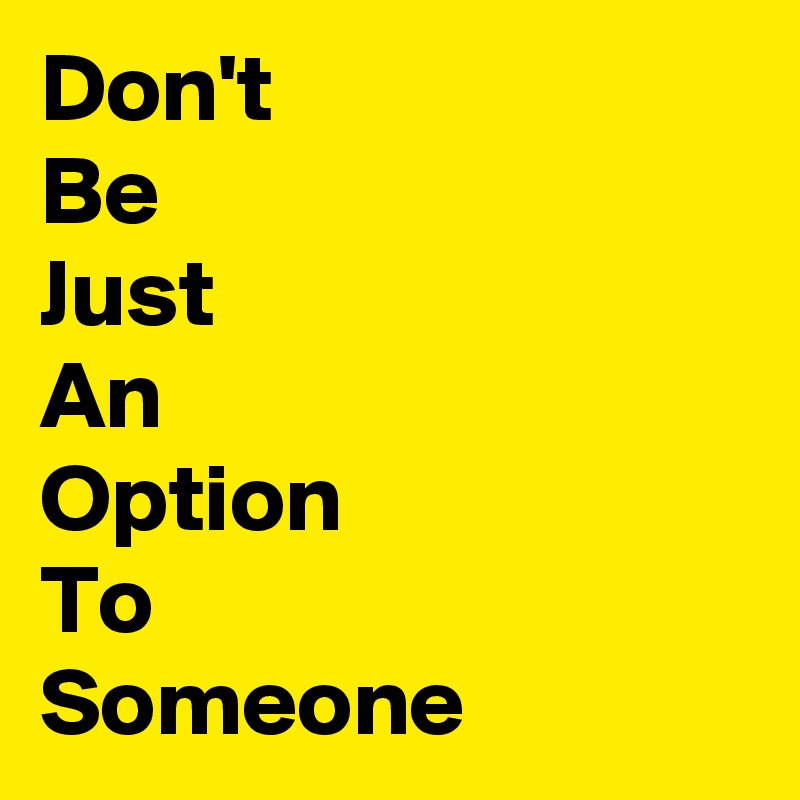 Don't
Be
Just
An
Option
To 
Someone