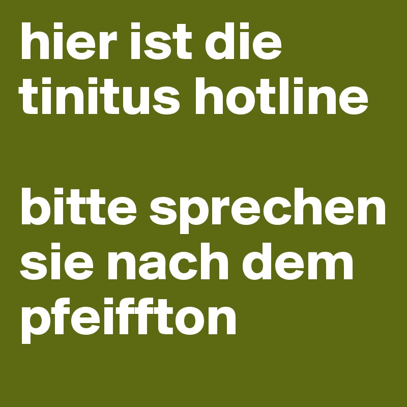 hier ist die tinitus hotline

bitte sprechen sie nach dem pfeiffton 