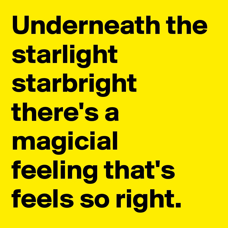 Underneath the starlight starbright there's a magicial feeling that's feels so right.