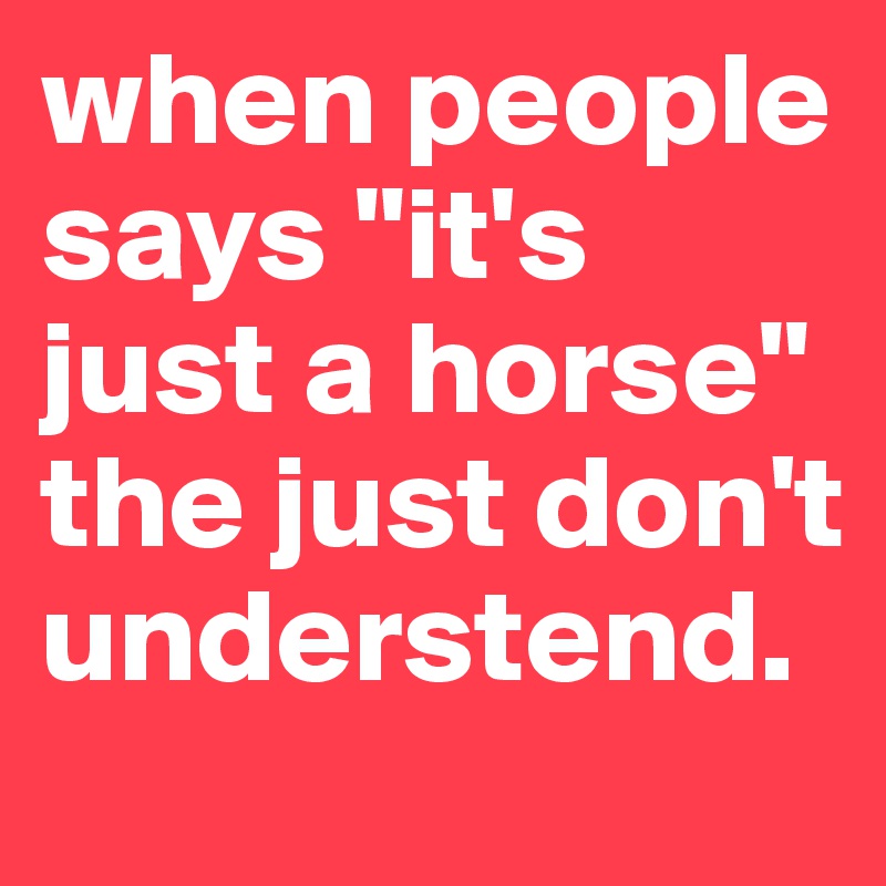 when people says "it's just a horse" the just don't understend. 