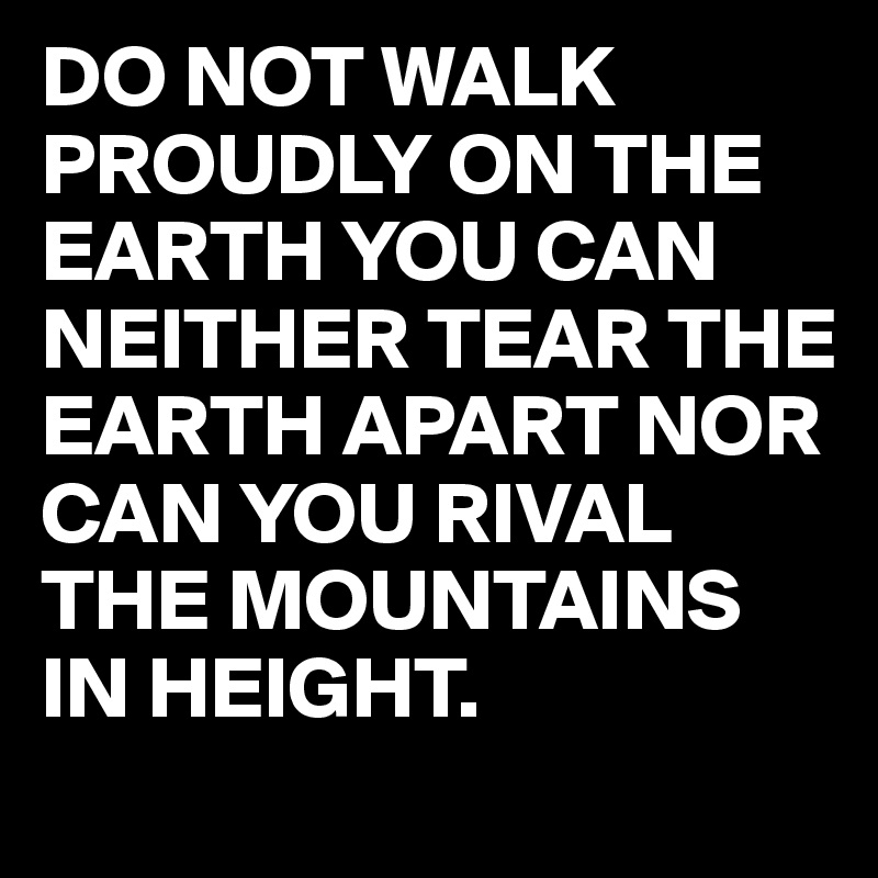DO NOT WALK PROUDLY ON THE EARTH YOU CAN NEITHER TEAR THE EARTH APART NOR CAN YOU RIVAL THE MOUNTAINS IN HEIGHT.