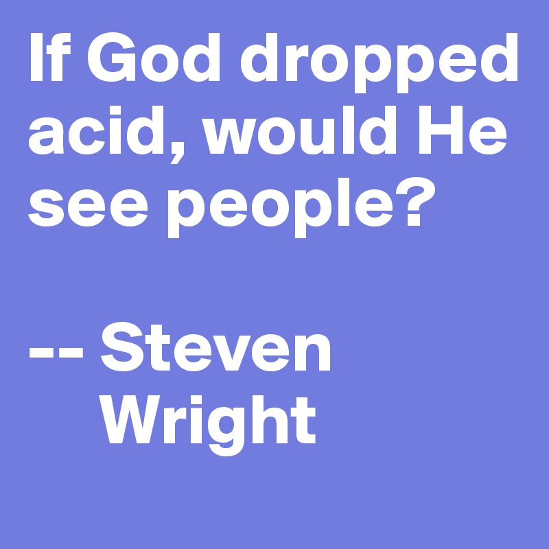 If God dropped acid, would He see people?

-- Steven
     Wright