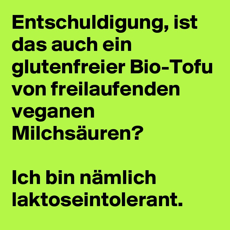 Entschuldigung, ist das auch ein glutenfreier Bio-Tofu von freilaufenden veganen Milchsäuren?

Ich bin nämlich laktoseintolerant.