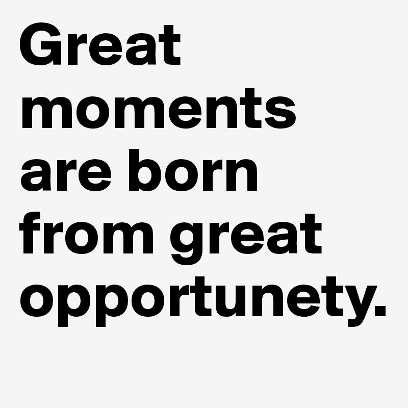 Great moments are born from great opportunety.