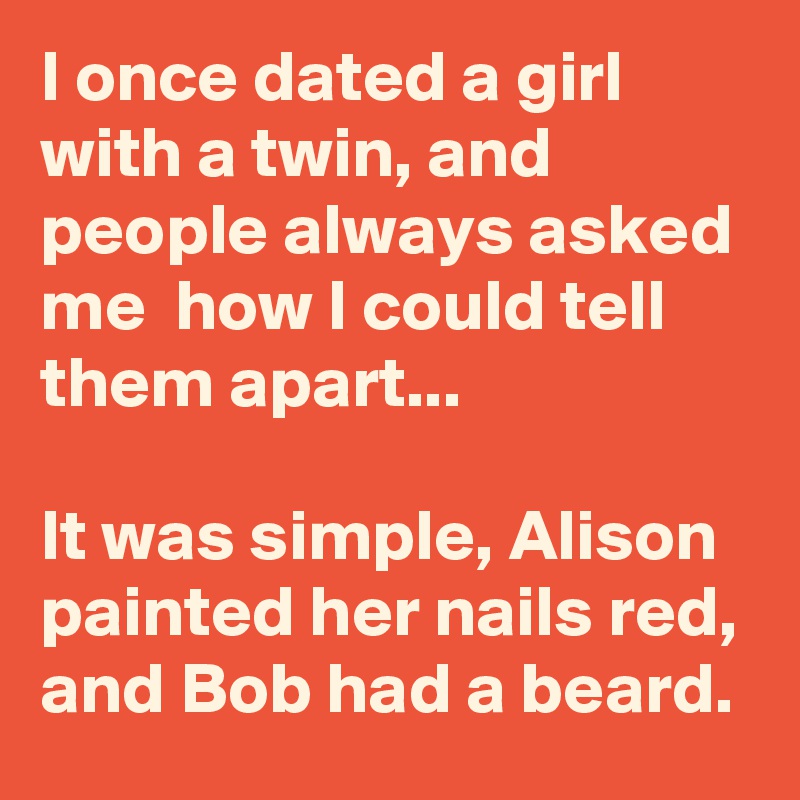 I once dated a girl with a twin, and people always asked me  how I could tell them apart...

It was simple, Alison painted her nails red, and Bob had a beard.