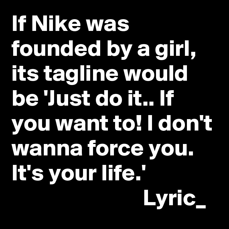 If Nike was founded by a girl, its tagline would be 'Just do it.. If you want to! I don't wanna force you. It's your life.'
                            Lyric_