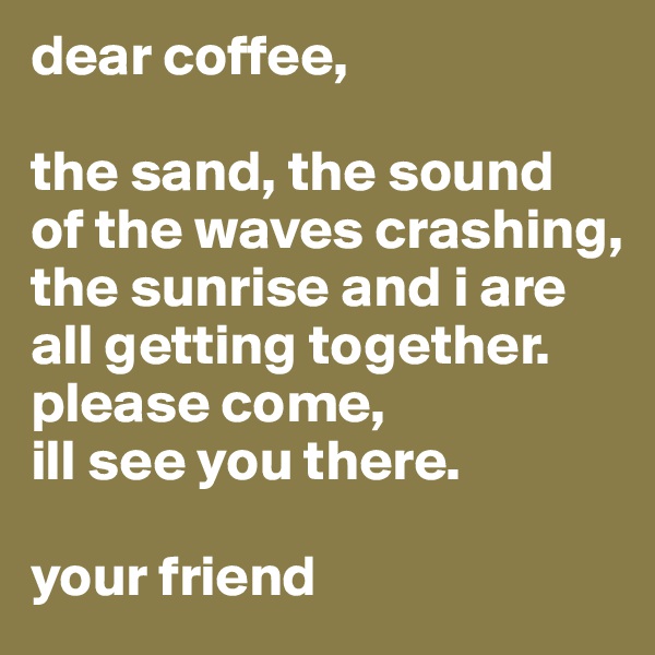 dear coffee, 

the sand, the sound 
of the waves crashing, 
the sunrise and i are all getting together.
please come, 
ill see you there.

your friend 
