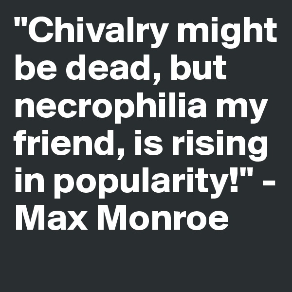 "Chivalry might  be dead, but necrophilia my friend, is rising in popularity!" - Max Monroe