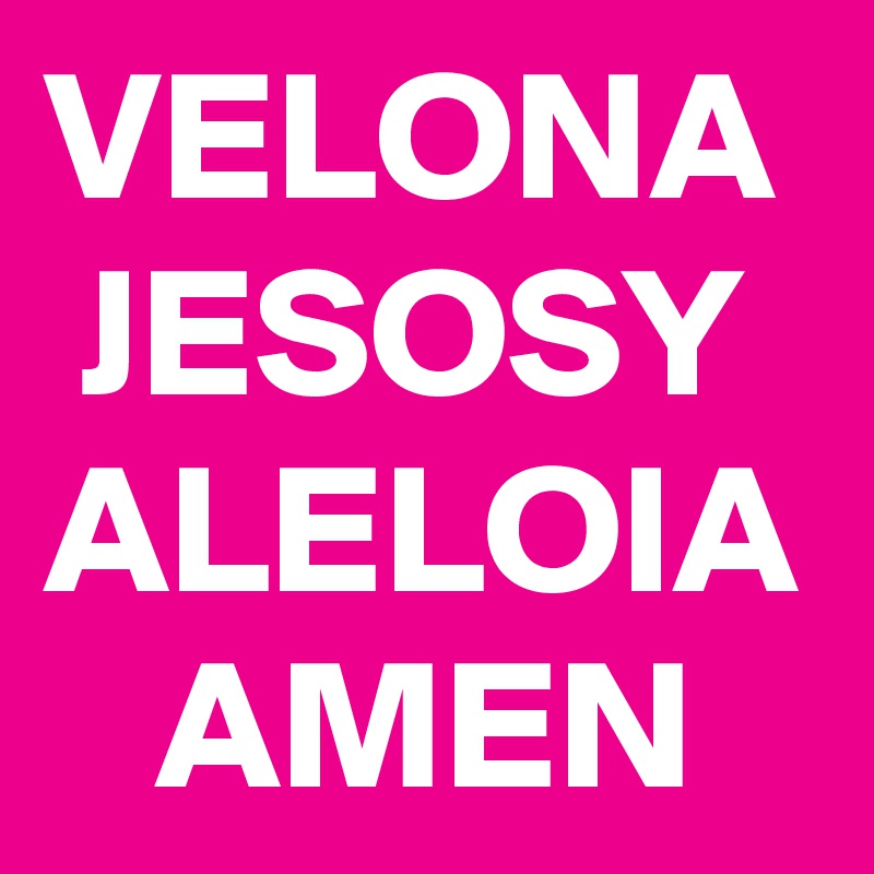 VELONA
 JESOSY
ALELOIA
   AMEN