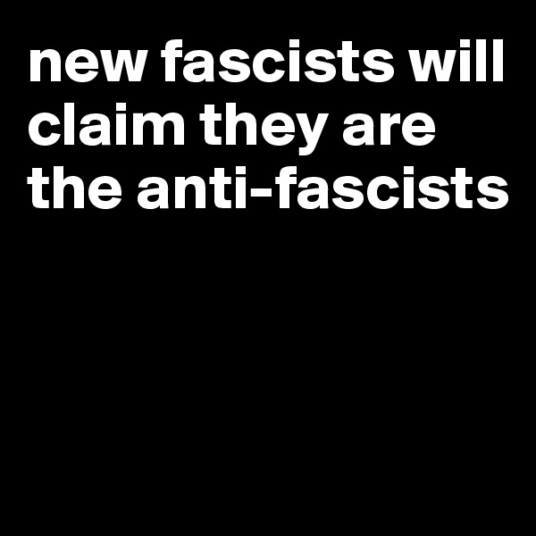 new fascists will claim they are the anti-fascists




