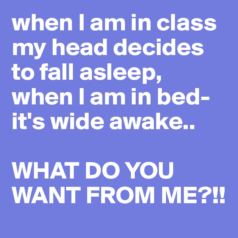 when I am in class my head decides to fall asleep,
when I am in bed-
it's wide awake..

WHAT DO YOU WANT FROM ME?!!