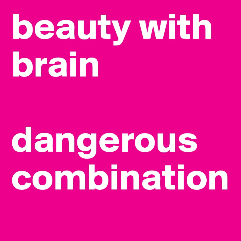 beauty with 
brain 
    
dangerous 
combination