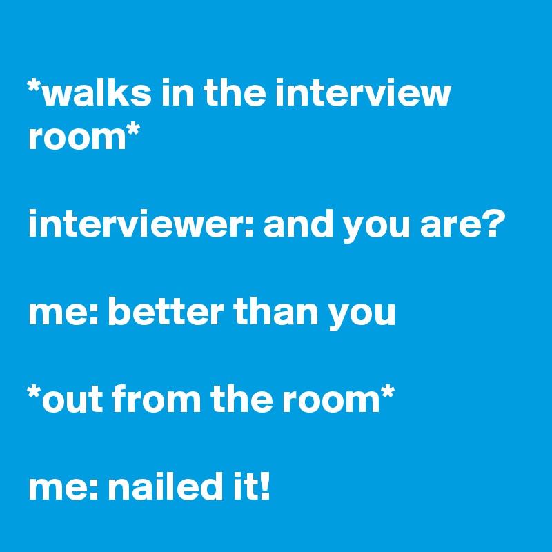
*walks in the interview room*

interviewer: and you are?

me: better than you

*out from the room*

me: nailed it!