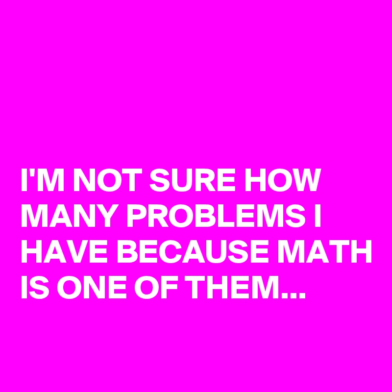 



I'M NOT SURE HOW MANY PROBLEMS I HAVE BECAUSE MATH IS ONE OF THEM...
