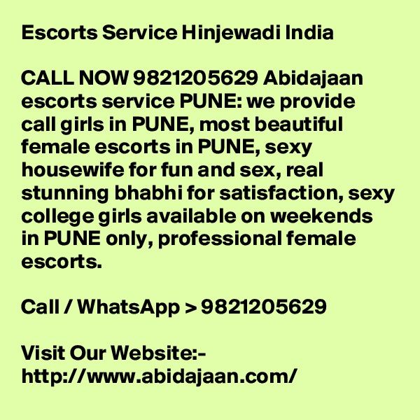 Escorts Service Hinjewadi India

CALL NOW 9821205629 Abidajaan escorts service PUNE: we provide call girls in PUNE, most beautiful female escorts in PUNE, sexy housewife for fun and sex, real stunning bhabhi for satisfaction, sexy college girls available on weekends in PUNE only, professional female escorts.

Call / WhatsApp > 9821205629

Visit Our Website:- 
http://www.abidajaan.com/