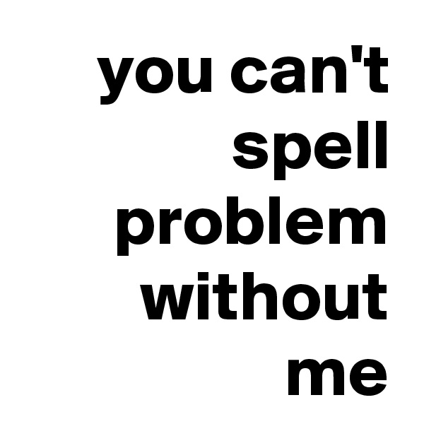 you can't spell problem without me