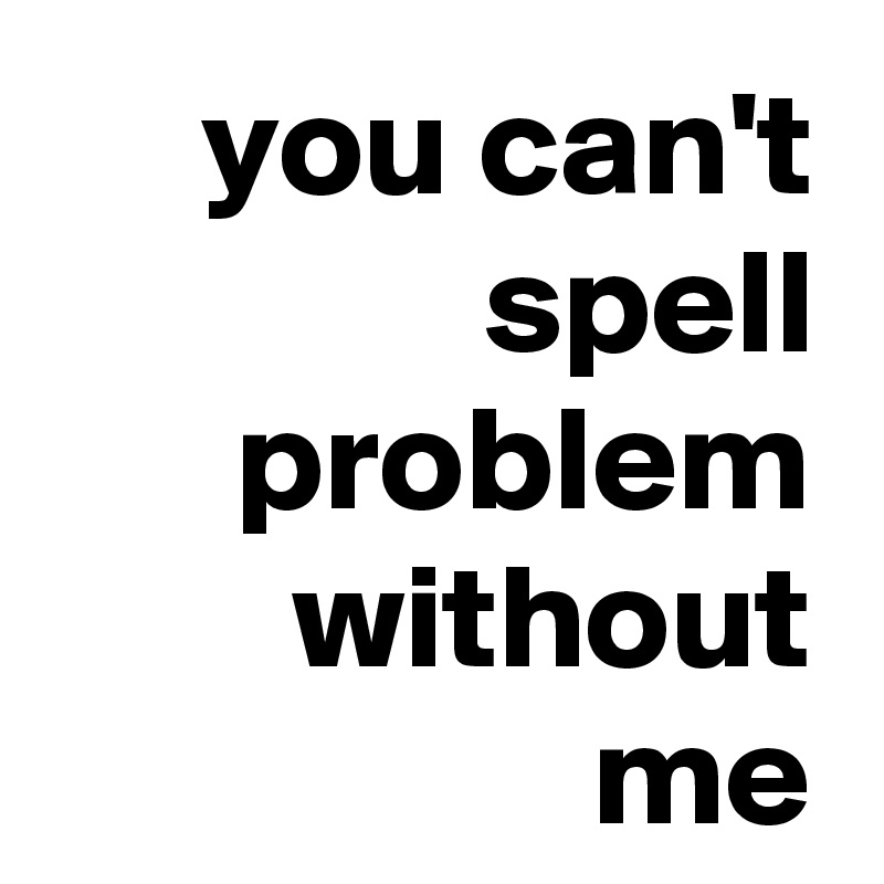 you can't spell problem without me