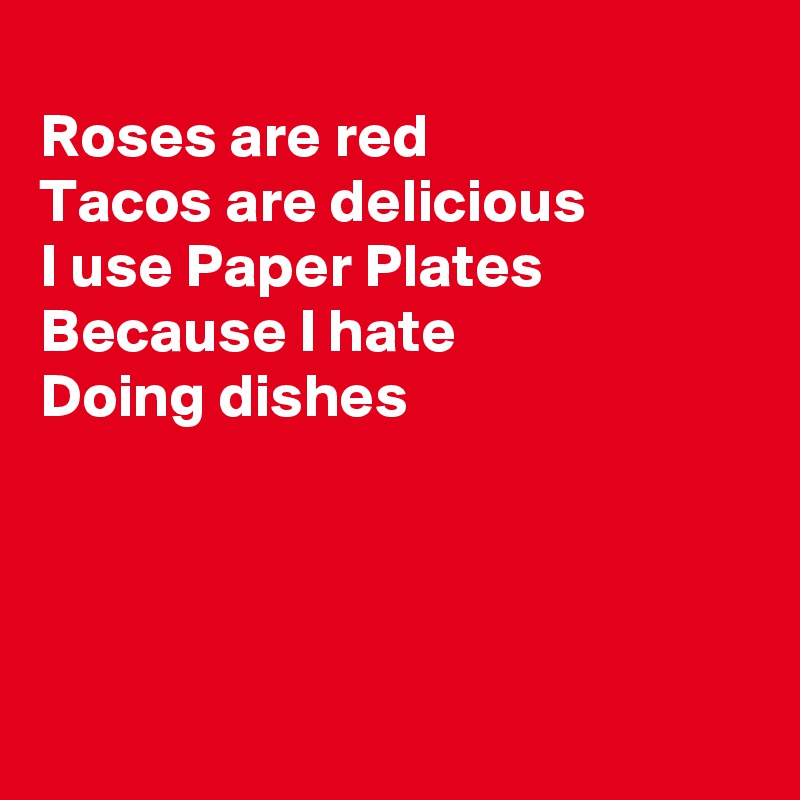
Roses are red
Tacos are delicious
I use Paper Plates
Because I hate
Doing dishes





