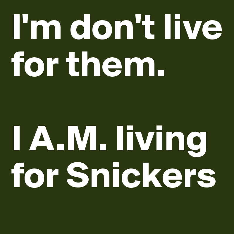I'm don't live for them.

I A.M. living for Snickers