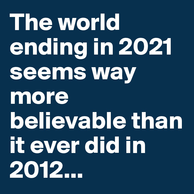 The world ending in 2021 seems way more believable than it ever did in 2012...