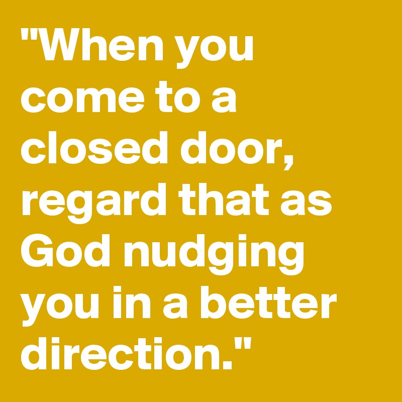 "When you come to a closed door, regard that as God nudging you in a better direction."
