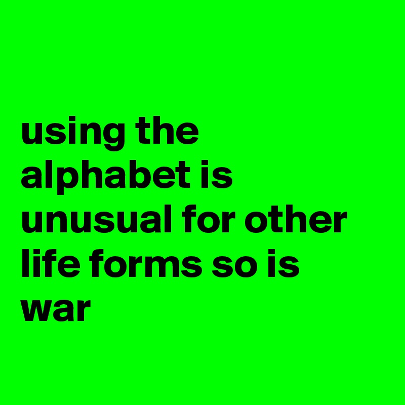 

using the alphabet is unusual for other life forms so is war
