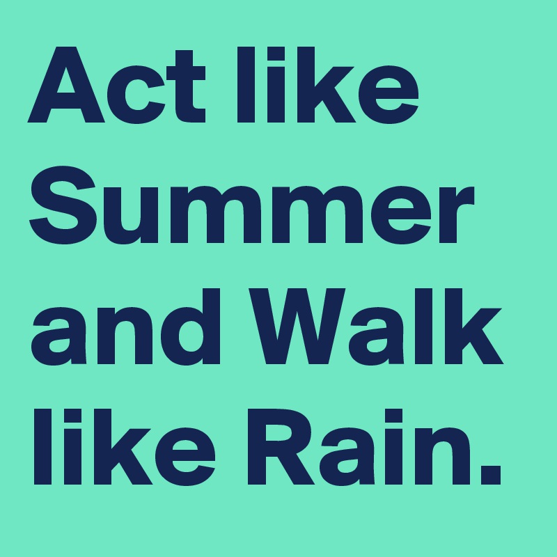 Act like Summer 
and Walk like Rain. 