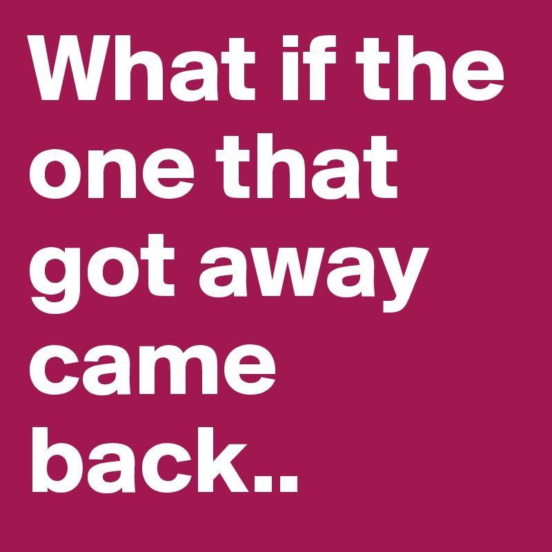 What if the one that got away came back..