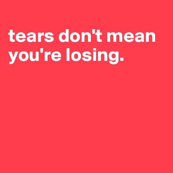 
tears don't mean you're losing.




