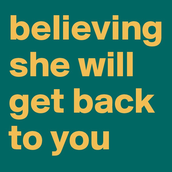 believing she will get back to you