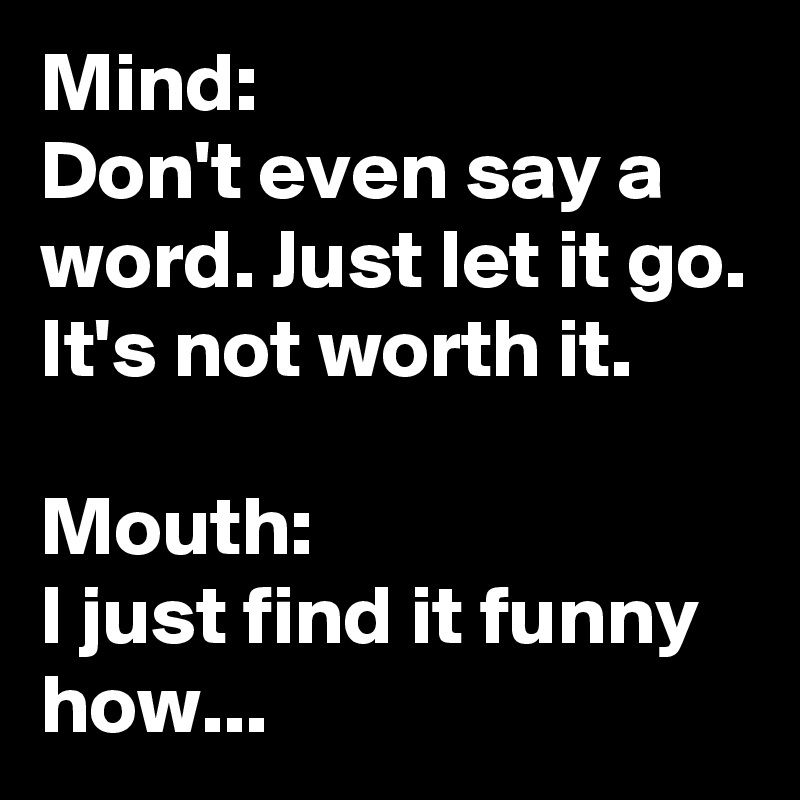 Mind Don T Even Say A Word Just Let It Go It S Not Worth It Mouth I Just Find It Funny How Post By Paulasplaybook On Boldomatic