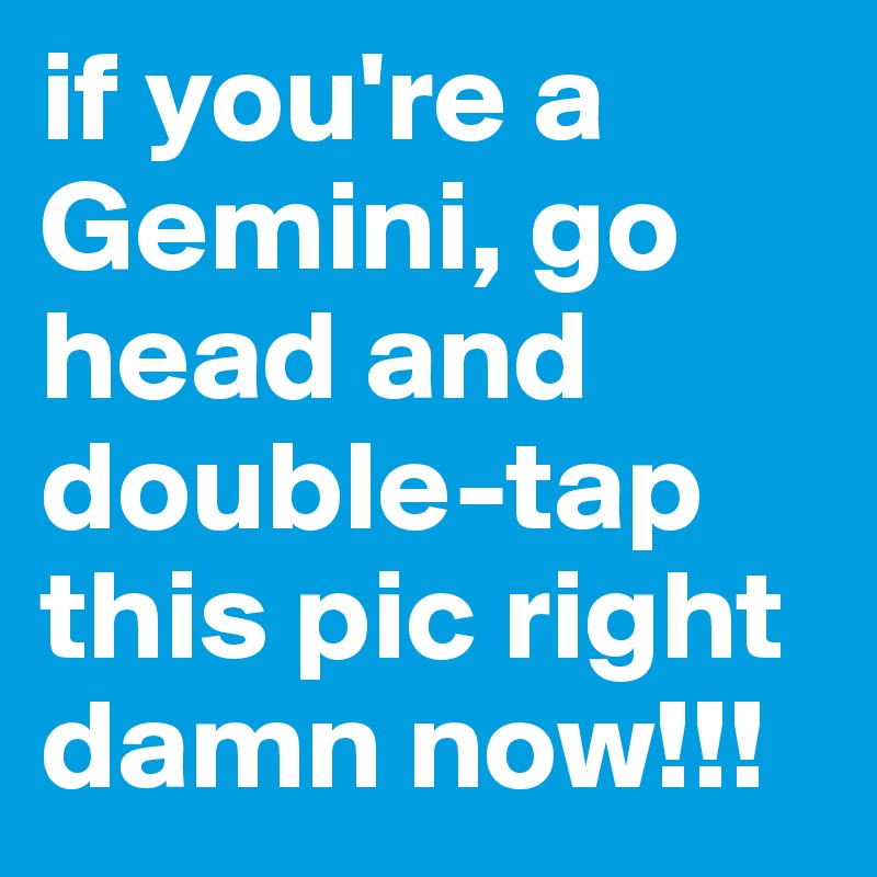if you're a Gemini, go head and double-tap this pic right damn now!!!