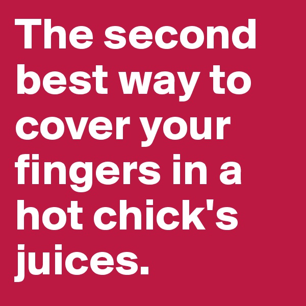 The second best way to cover your fingers in a hot chick's juices.