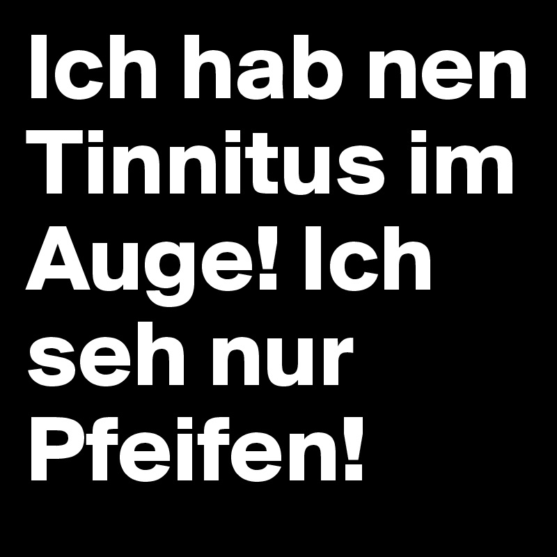 Ich hab nen Tinnitus im Auge! Ich seh nur Pfeifen!