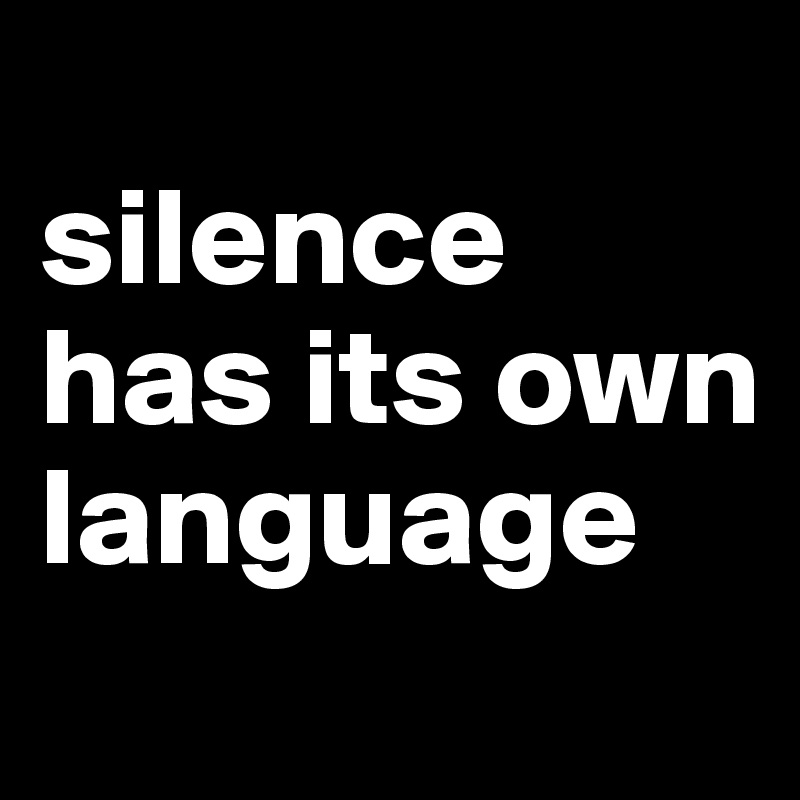          
silence             has its own           language
